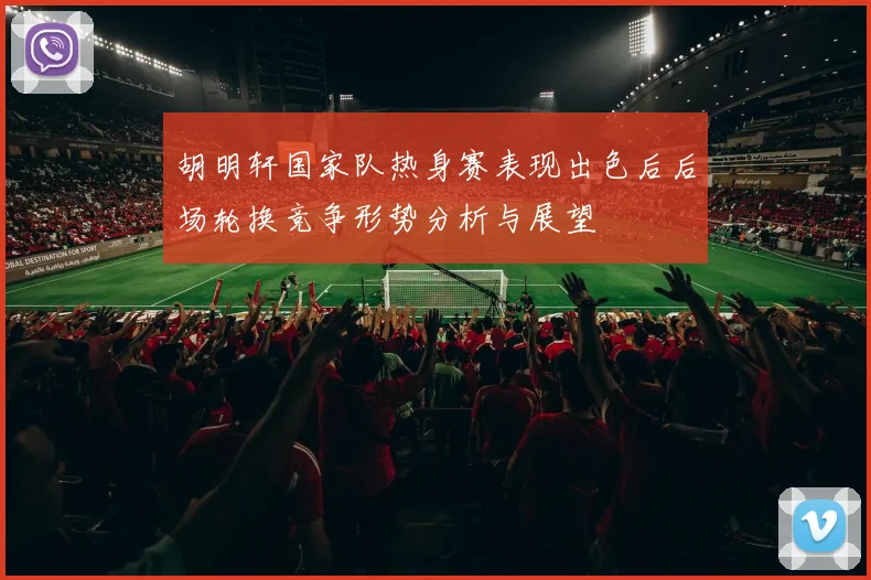 胡明轩国家队热身赛表现出色后后场轮换竞争形势分析与展望
