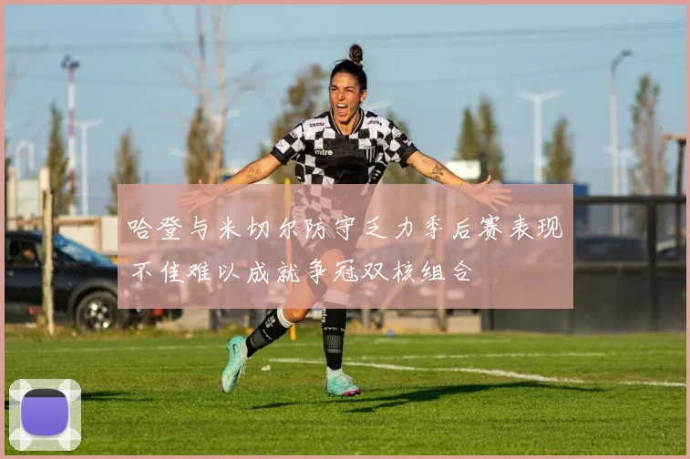 哈登与米切尔防守乏力季后赛表现不佳难以成就争冠双核组合