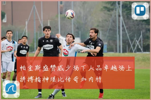 帕金斯盛赞威少场下人品卓越场上拼搏精神堪比传奇加内特