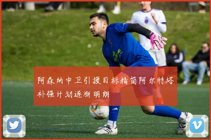 阿森纳中卫引援目标精简阿尔特塔补强计划逐渐明朗