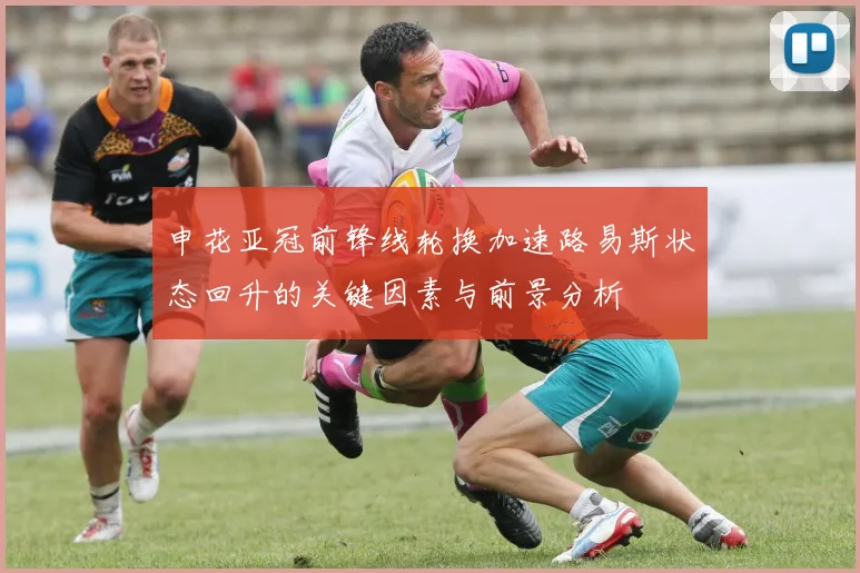 申花亚冠前锋线轮换加速路易斯状态回升的关键因素与前景分析