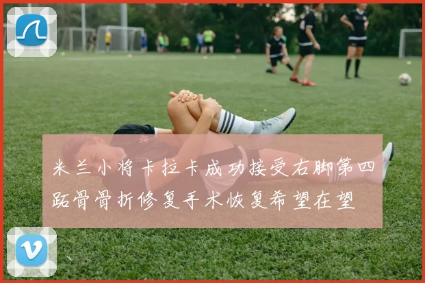 米兰小将卡拉卡成功接受右脚第四跖骨骨折修复手术恢复希望在望
